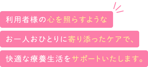 利用者様の心を照らすようなお一人おひとりに寄り添ったケアで、快適な療養生活をサポートいたします